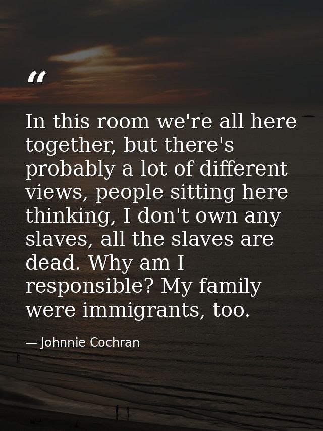 In this room we're all here together, but there's probably a lot of different views, people sitting here thinking, I don — Johnnie Cochran