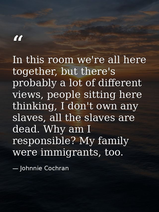 In this room we're all here together, but there's probably a lot of different views, people sitting here thinking, I don — Johnnie Cochran