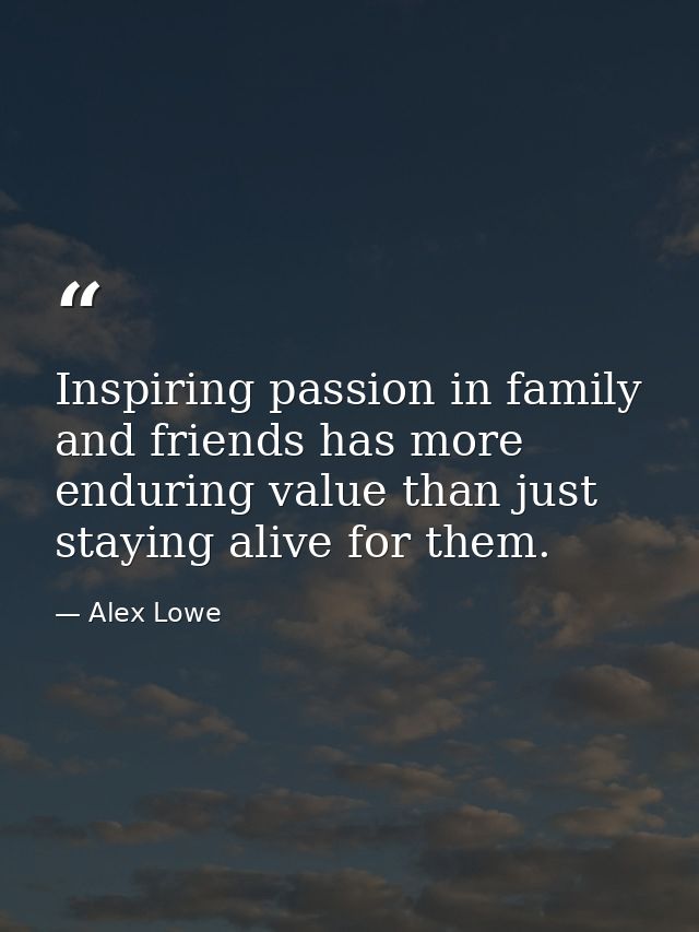 Inspiring passion in family and friends has more enduring value than just staying alive for them. — Alex Lowe