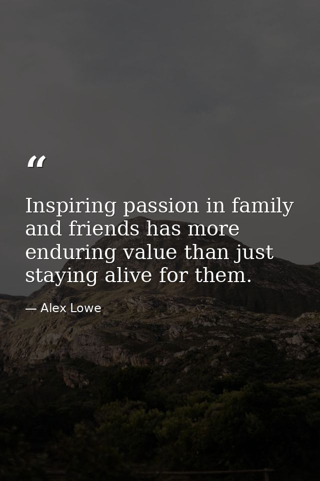 Inspiring passion in family and friends has more enduring value than just staying alive for them. — Alex Lowe