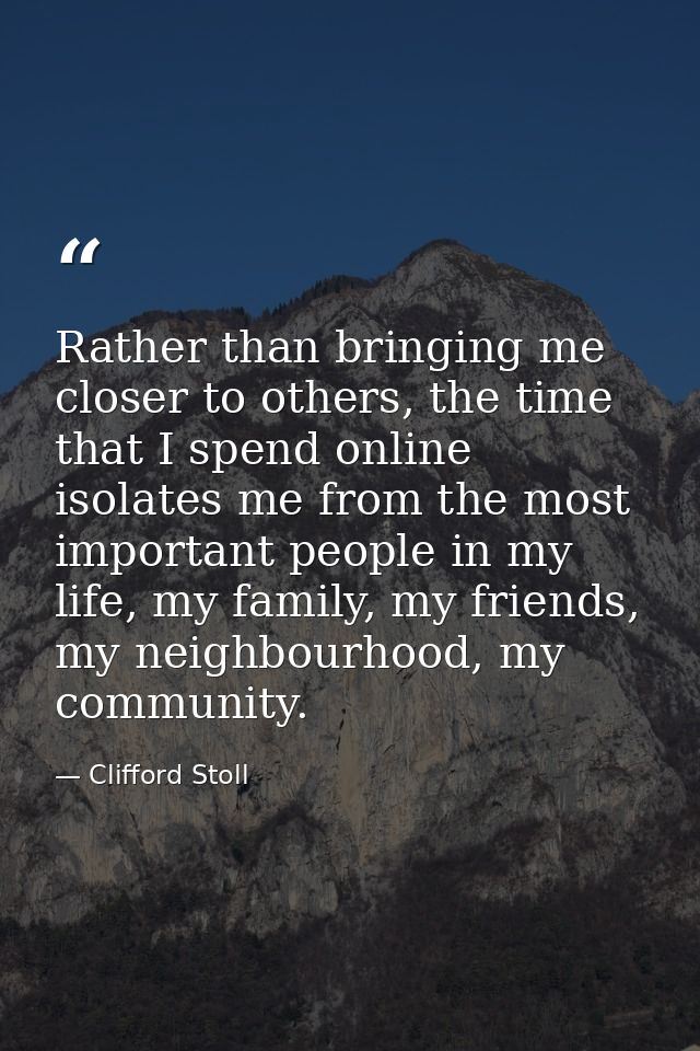 Rather than bringing me closer to others, the time that I spend online isolates me from the most important people in my  — Clifford Stoll