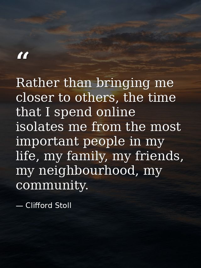 Rather than bringing me closer to others, the time that I spend online isolates me from the most important people in my  — Clifford Stoll
