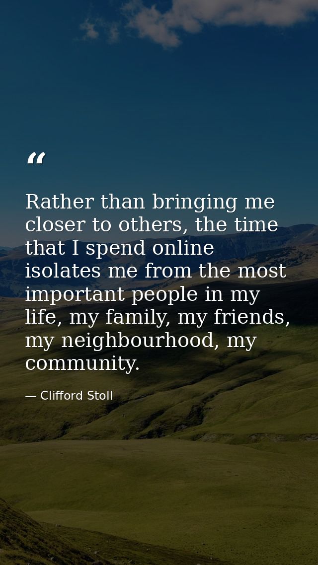 Rather than bringing me closer to others, the time that I spend online isolates me from the most important people in my  — Clifford Stoll