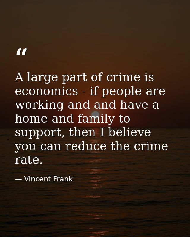 A large part of crime is economics - if people are working and and have a home and family to support, then I believe you — Vincent Frank