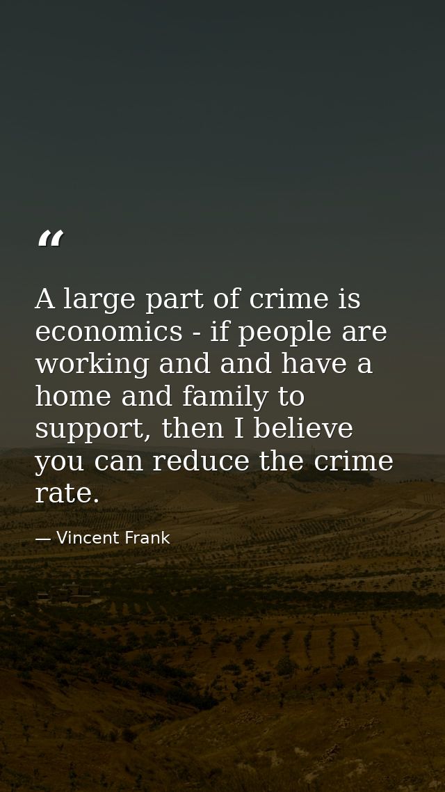 A large part of crime is economics - if people are working and and have a home and family to support, then I believe you — Vincent Frank