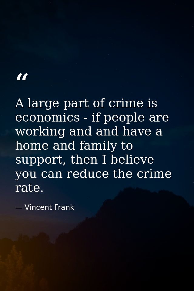 A large part of crime is economics - if people are working and and have a home and family to support, then I believe you — Vincent Frank