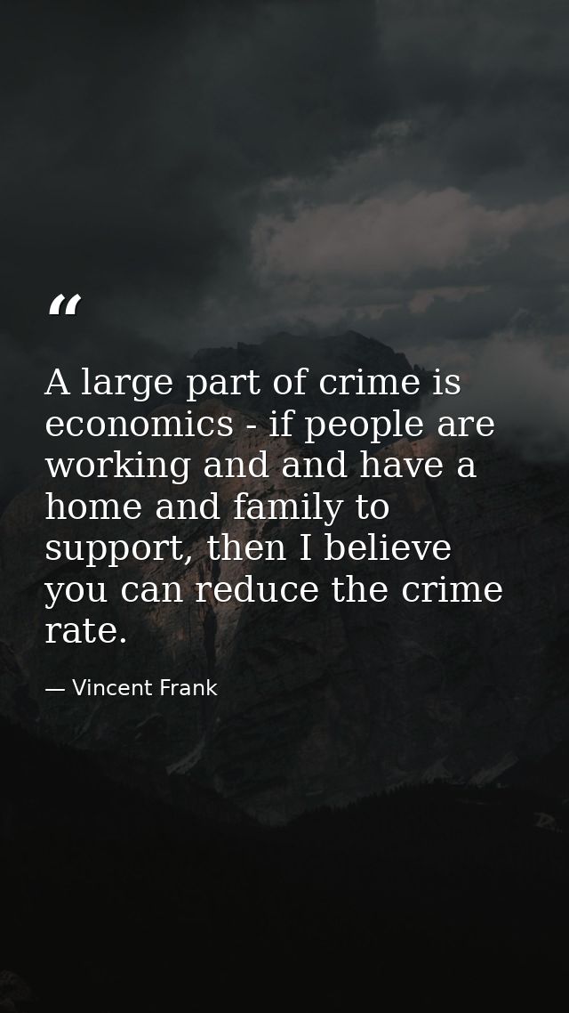 A large part of crime is economics - if people are working and and have a home and family to support, then I believe you — Vincent Frank