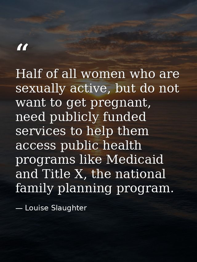 Half of all women who are sexually active, but do not want to get pregnant, need publicly funded services to help them a — Louise Slaughter
