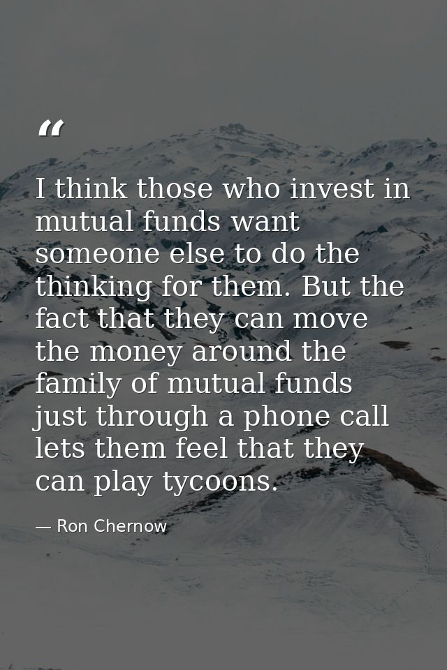 I think those who invest in mutual funds want someone else to do the thinking for them. But the fact that they can move  — Ron Chernow