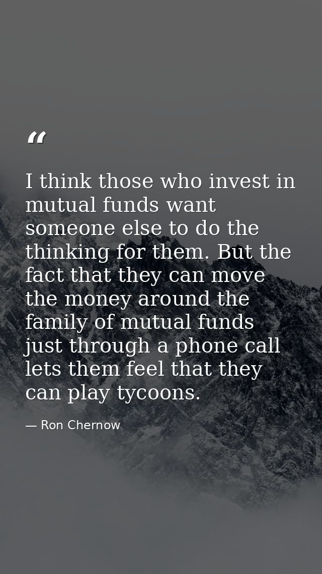 I think those who invest in mutual funds want someone else to do the thinking for them. But the fact that they can move  — Ron Chernow