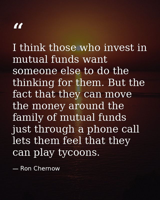 I think those who invest in mutual funds want someone else to do the thinking for them. But the fact that they can move  — Ron Chernow