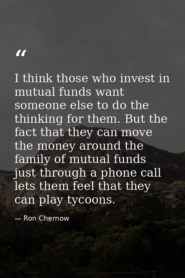 I think those who invest in mutual funds want someone else to do the thinking for them. But the fact that they can move  — Ron Chernow