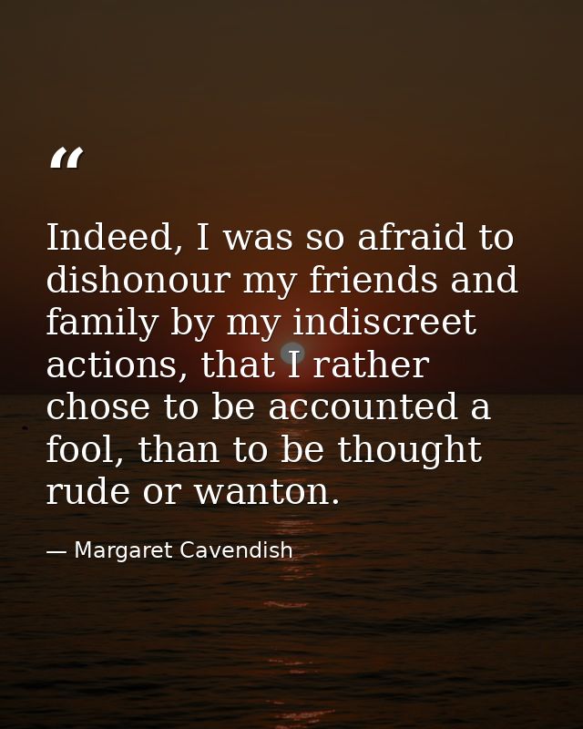 Indeed, I was so afraid to dishonour my friends and family by my indiscreet actions, that I rather chose to be accounted — Margaret Cavendish