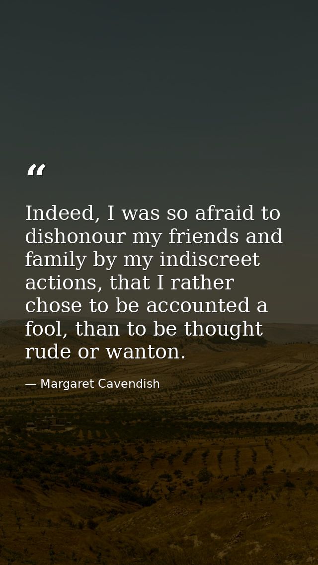Indeed, I was so afraid to dishonour my friends and family by my indiscreet actions, that I rather chose to be accounted — Margaret Cavendish