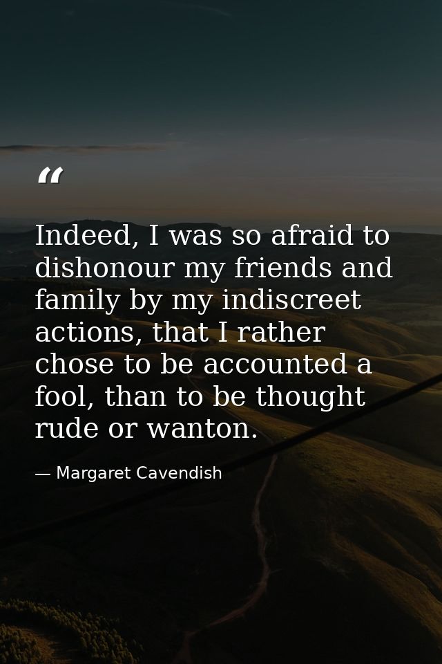 Indeed, I was so afraid to dishonour my friends and family by my indiscreet actions, that I rather chose to be accounted — Margaret Cavendish