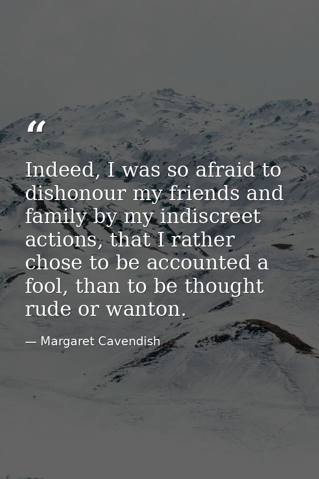 Indeed, I was so afraid to dishonour my friends and family by my indiscreet actions, that I rather chose to be accounted — Margaret Cavendish
