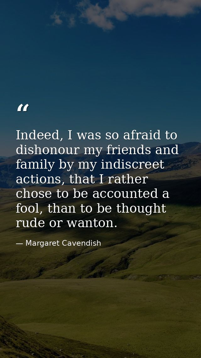 Indeed, I was so afraid to dishonour my friends and family by my indiscreet actions, that I rather chose to be accounted — Margaret Cavendish