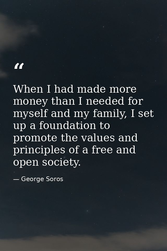 When I had made more money than I needed for myself and my family, I set up a foundation to promote the values and princ — George Soros