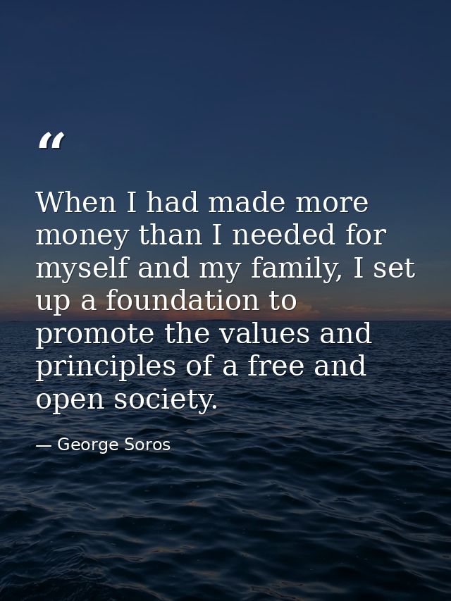 When I had made more money than I needed for myself and my family, I set up a foundation to promote the values and princ — George Soros