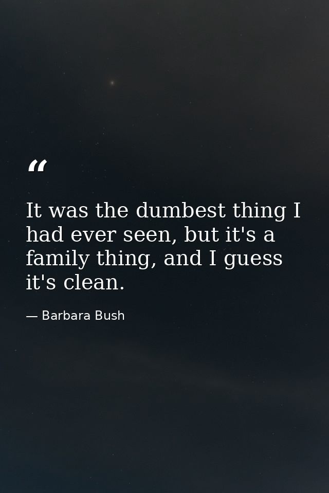 It was the dumbest thing I had ever seen, but it's a family thing, and I guess it's clean. — Barbara Bush