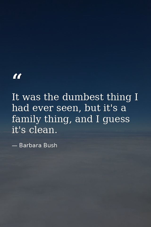 It was the dumbest thing I had ever seen, but it's a family thing, and I guess it's clean. — Barbara Bush