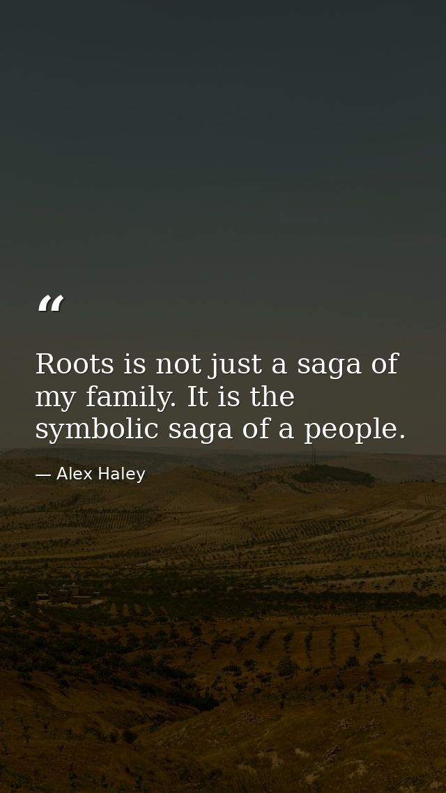 Roots is not just a saga of my family. It is the symbolic saga of a people. — Alex Haley