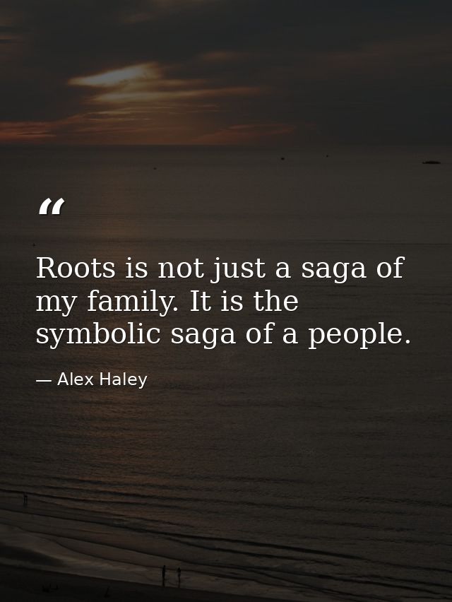 Roots is not just a saga of my family. It is the symbolic saga of a people. — Alex Haley