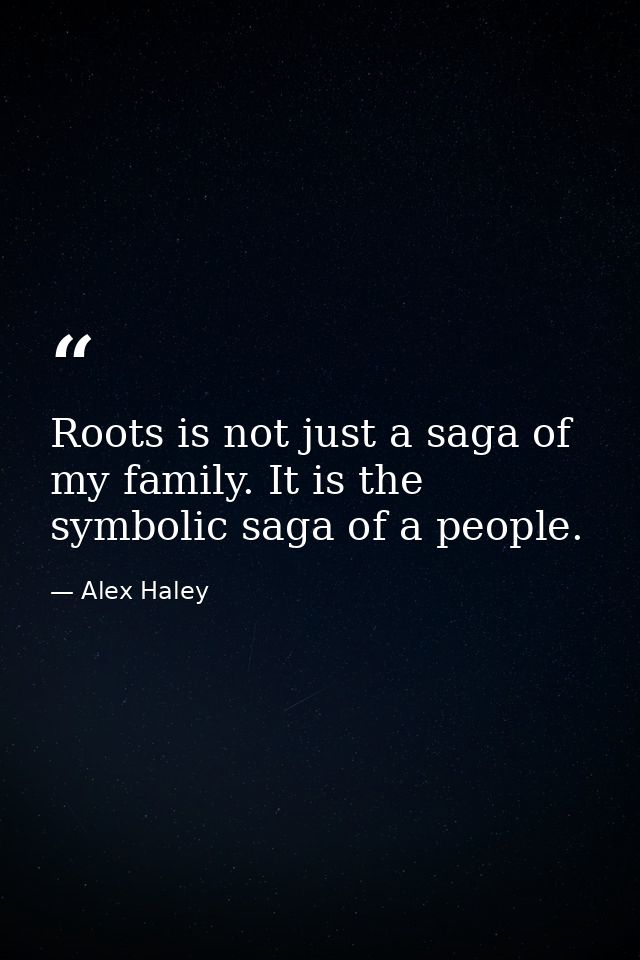 Roots is not just a saga of my family. It is the symbolic saga of a people. — Alex Haley
