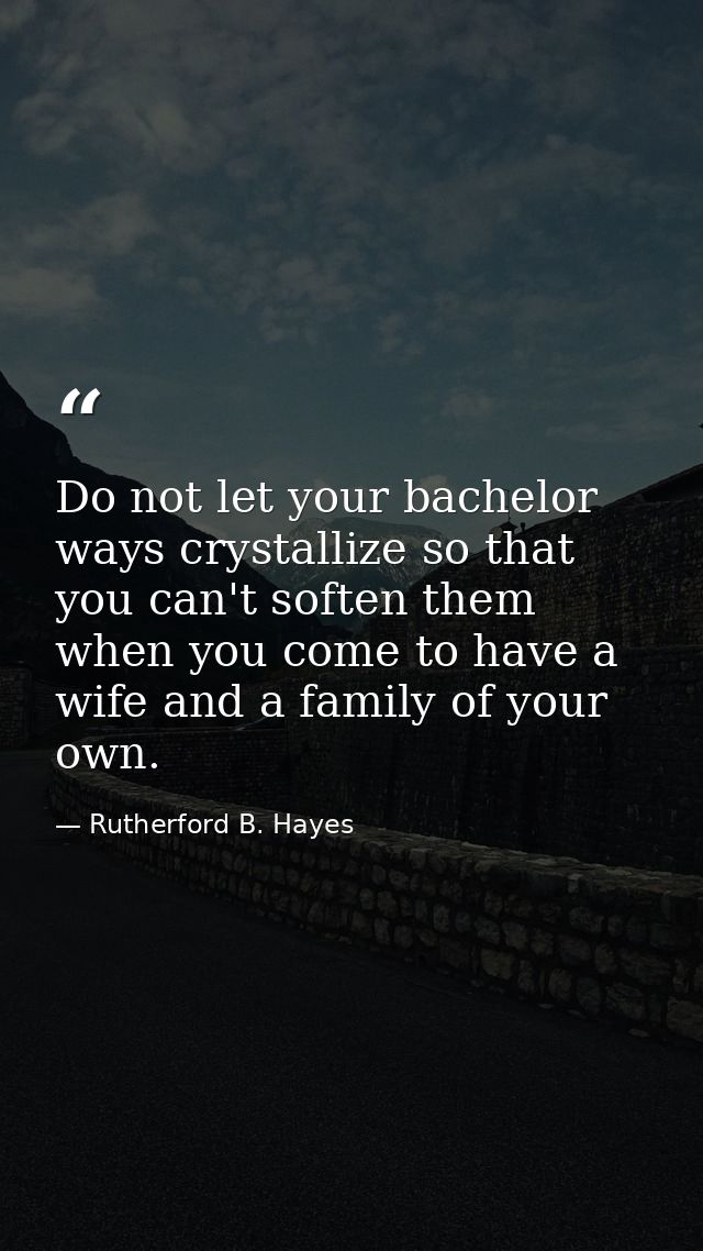 Do not let your bachelor ways crystallize so that you can't soften them when you come to have a wife and a family of you — Rutherford B. Hayes