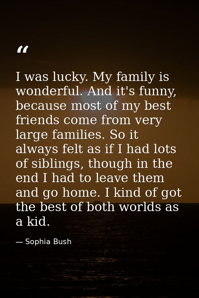 I was lucky. My family is wonderful. And it's funny, because most of my best friends come from very large families. So i — Sophia Bush