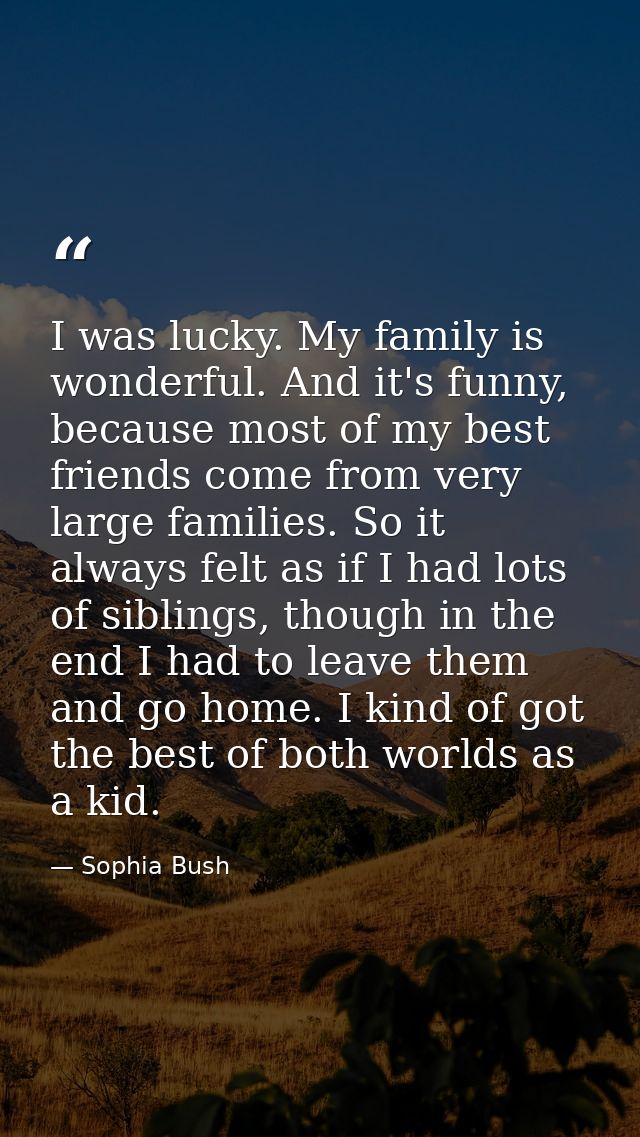I was lucky. My family is wonderful. And it's funny, because most of my best friends come from very large families. So i — Sophia Bush