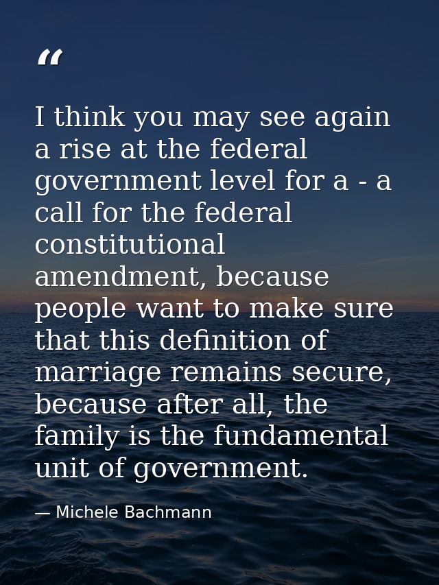 I think you may see again a rise at the federal government level for a - a call for the federal constitutional amendment — Michele Bachmann
