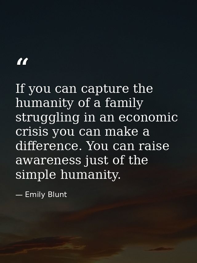 If you can capture the humanity of a family struggling in an economic crisis you can make a difference. You can raise aw — Emily Blunt