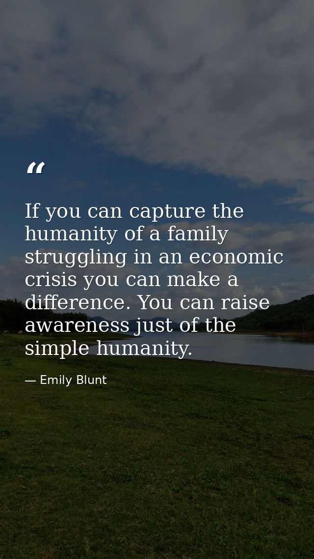If you can capture the humanity of a family struggling in an economic crisis you can make a difference. You can raise aw — Emily Blunt