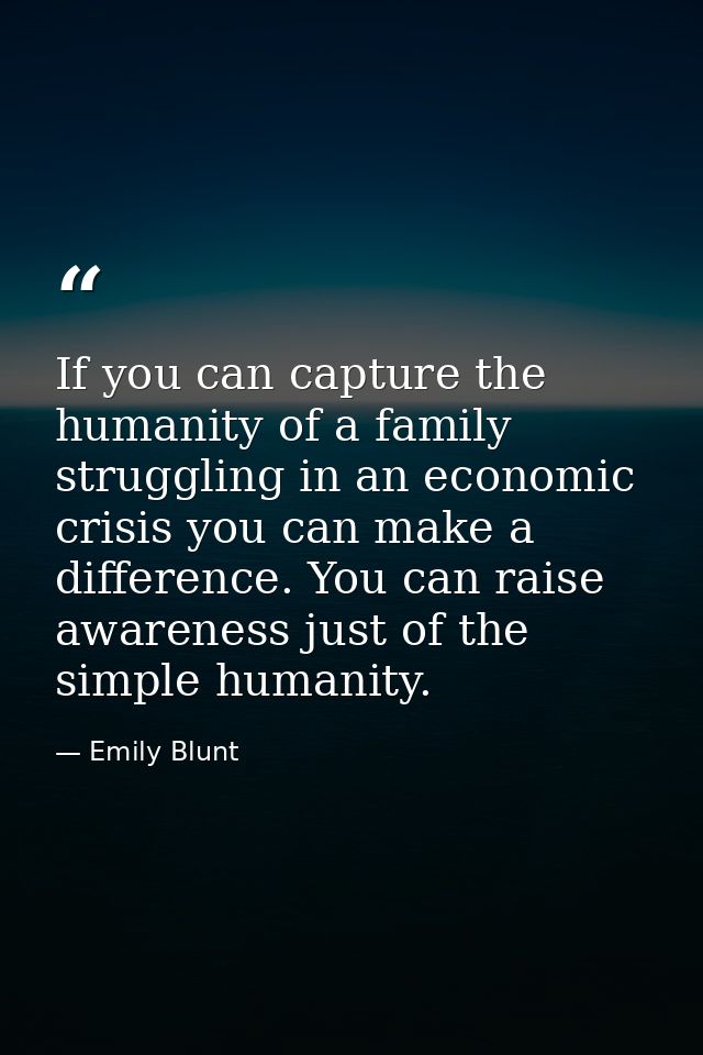 If you can capture the humanity of a family struggling in an economic crisis you can make a difference. You can raise aw — Emily Blunt