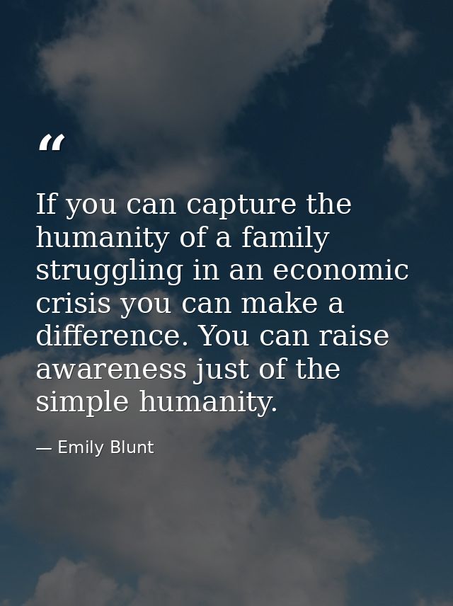 If you can capture the humanity of a family struggling in an economic crisis you can make a difference. You can raise aw — Emily Blunt