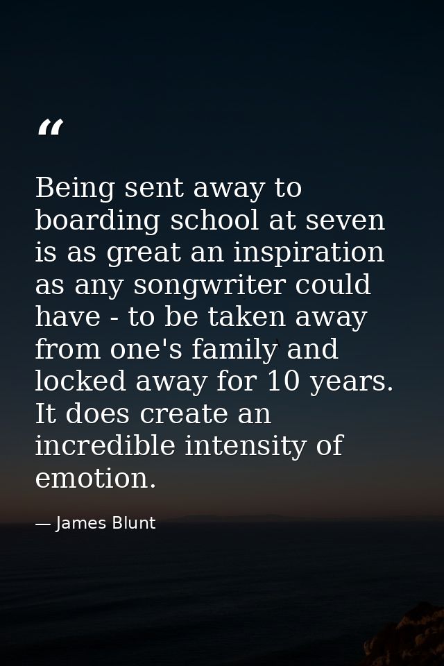Being sent away to boarding school at seven is as great an inspiration as any songwriter could have - to be taken away f — James Blunt