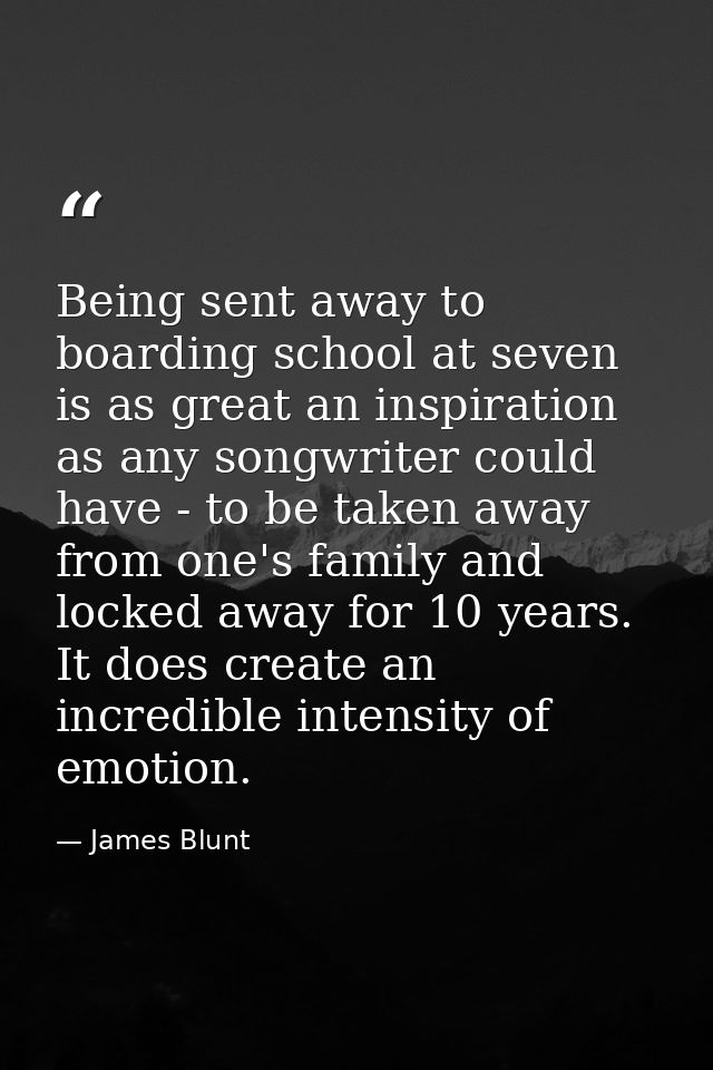 Being sent away to boarding school at seven is as great an inspiration as any songwriter could have - to be taken away f — James Blunt