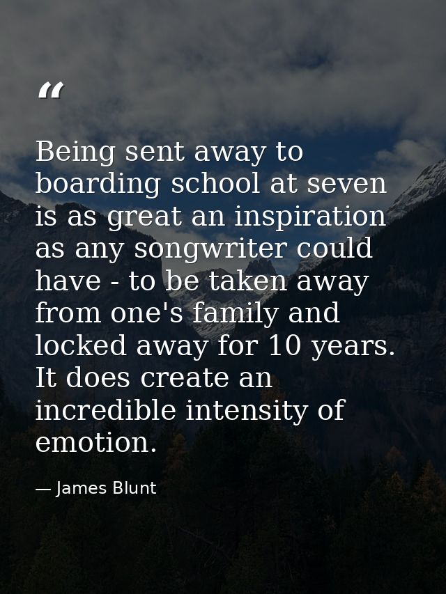 Being sent away to boarding school at seven is as great an inspiration as any songwriter could have - to be taken away f — James Blunt