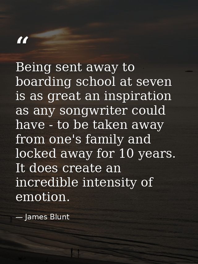 Being sent away to boarding school at seven is as great an inspiration as any songwriter could have - to be taken away f — James Blunt