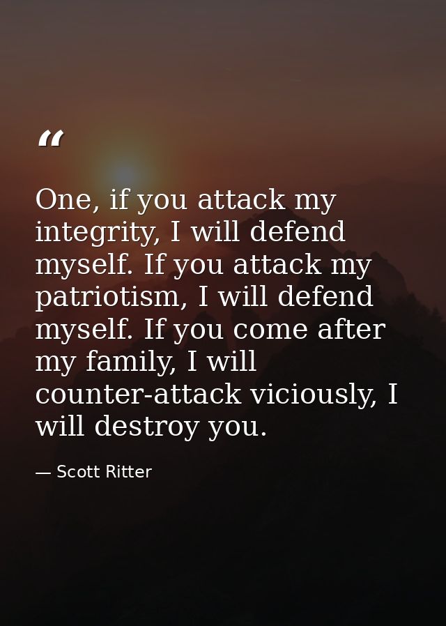 One, if you attack my integrity, I will defend myself. If you attack my patriotism, I will defend myself. If you come af — Scott Ritter