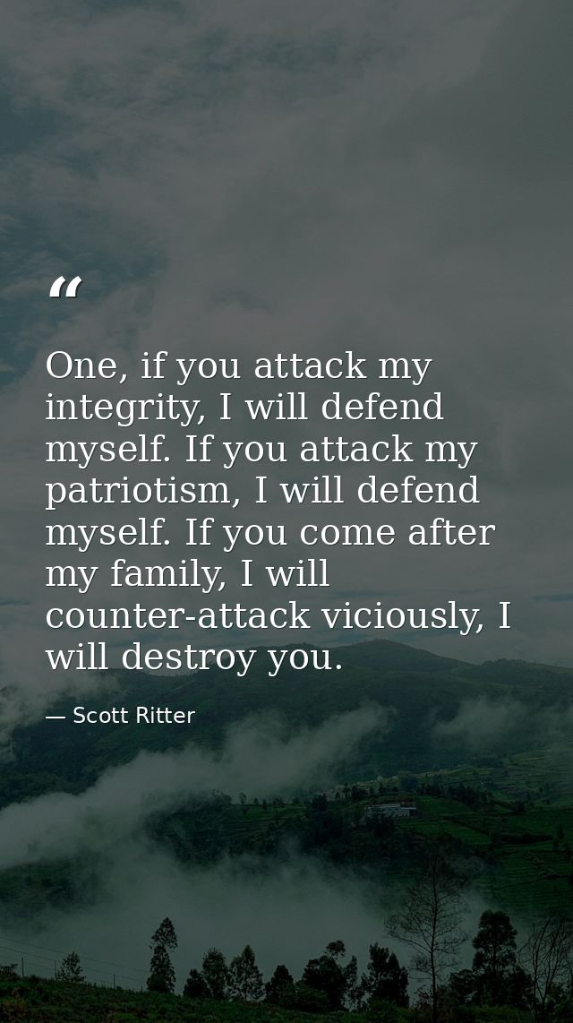 One, if you attack my integrity, I will defend myself. If you attack my patriotism, I will defend myself. If you come af — Scott Ritter