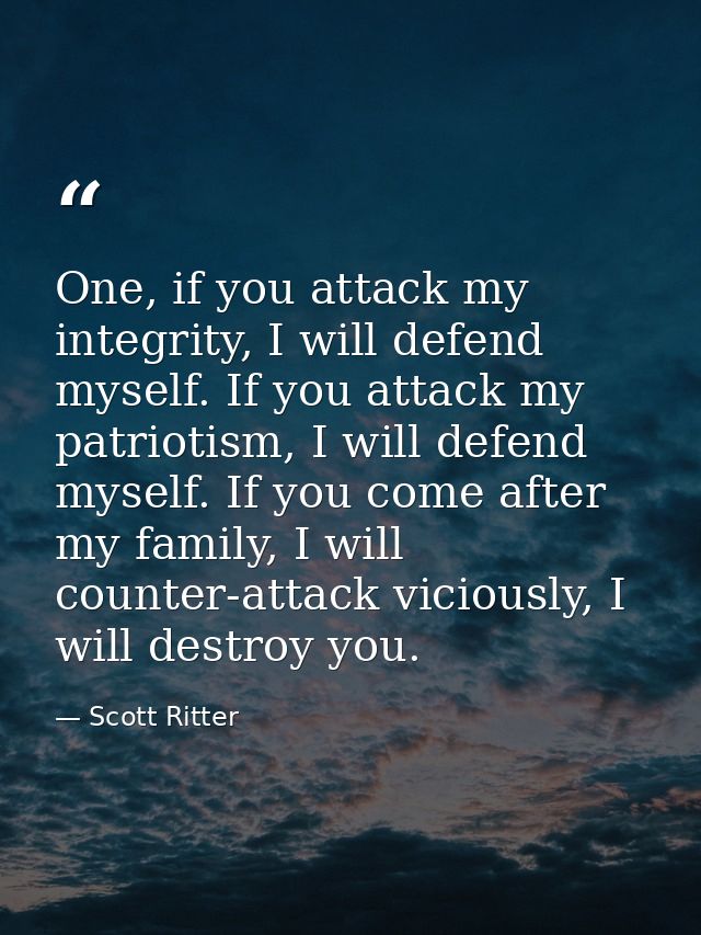 One, if you attack my integrity, I will defend myself. If you attack my patriotism, I will defend myself. If you come af — Scott Ritter
