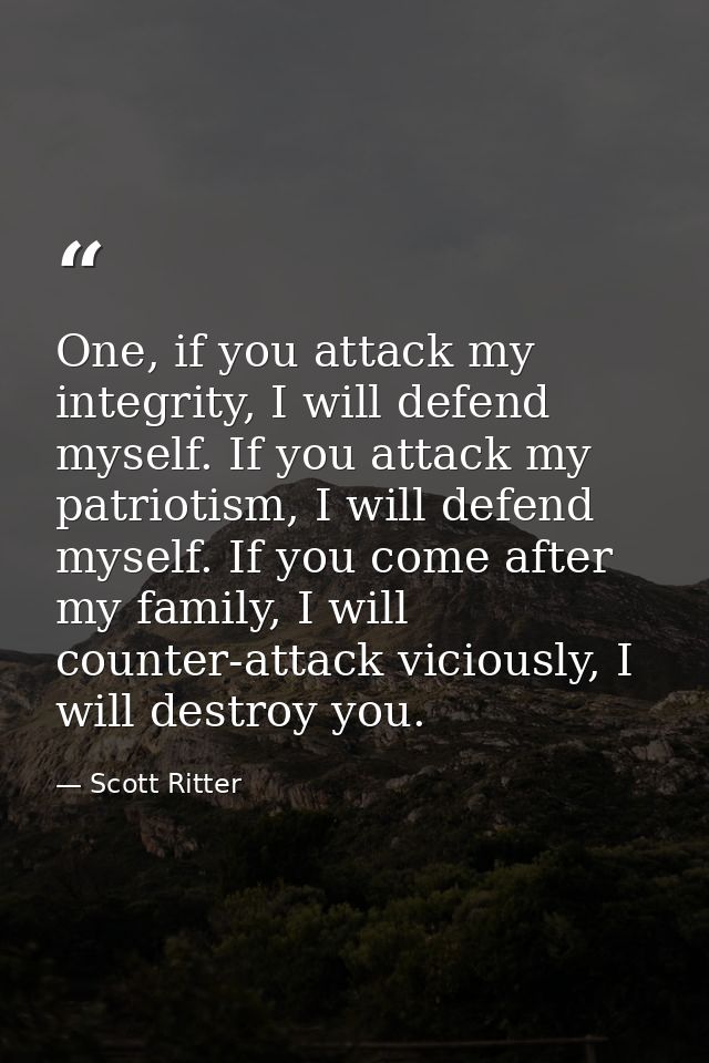 One, if you attack my integrity, I will defend myself. If you attack my patriotism, I will defend myself. If you come af — Scott Ritter