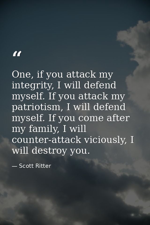 One, if you attack my integrity, I will defend myself. If you attack my patriotism, I will defend myself. If you come af — Scott Ritter