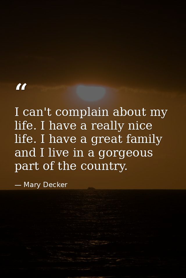 I can't complain about my life. I have a really nice life. I have a great family and I live in a gorgeous part of the co — Mary Decker