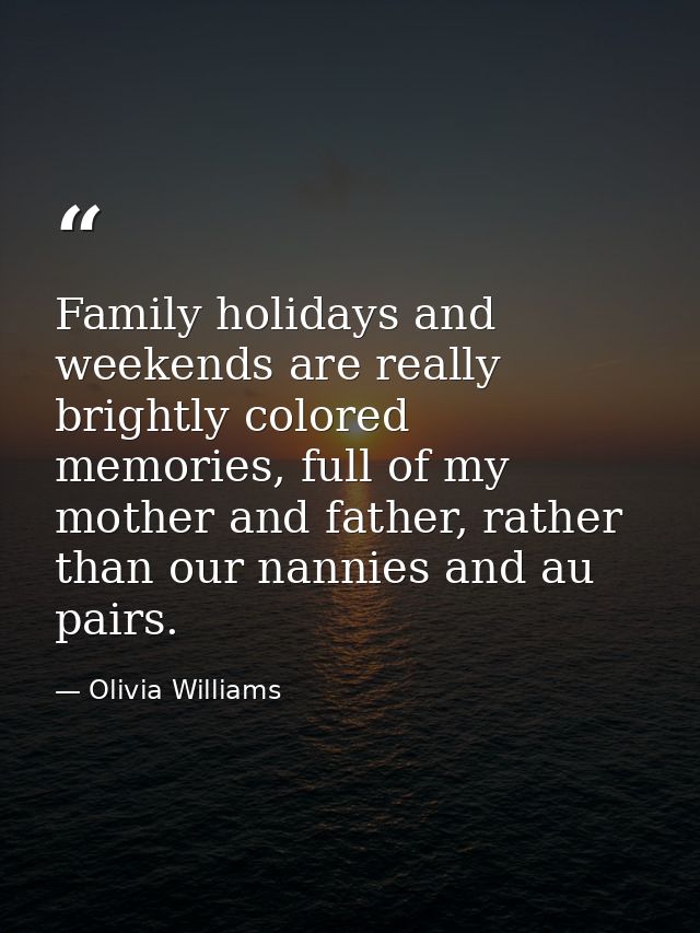 Family holidays and weekends are really brightly colored memories, full of my mother and father, rather than our nannies — Olivia Williams