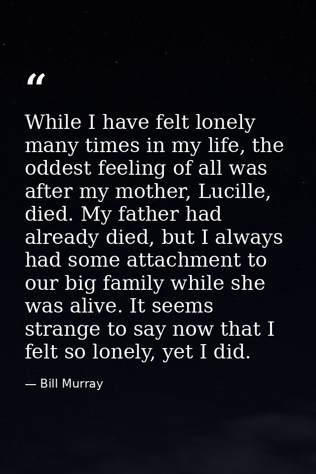 While I have felt lonely many times in my life, the oddest feeling of all was after my mother, Lucille, died. My father  — Bill Murray