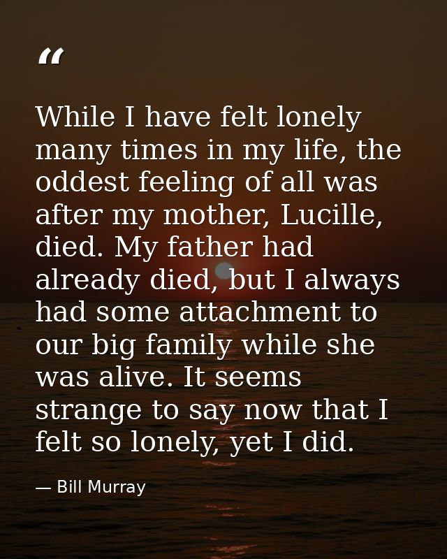 While I have felt lonely many times in my life, the oddest feeling of all was after my mother, Lucille, died. My father  — Bill Murray