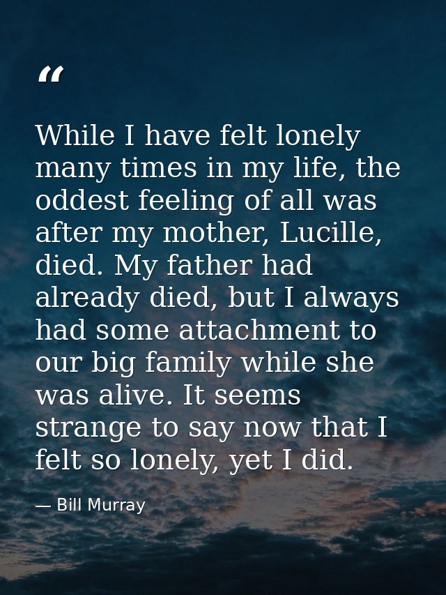 While I have felt lonely many times in my life, the oddest feeling of all was after my mother, Lucille, died. My father  — Bill Murray